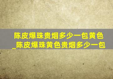 陈皮爆珠贵烟多少一包黄色_陈皮爆珠黄色贵烟多少一包