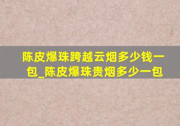 陈皮爆珠跨越云烟多少钱一包_陈皮爆珠贵烟多少一包