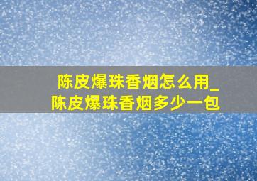 陈皮爆珠香烟怎么用_陈皮爆珠香烟多少一包