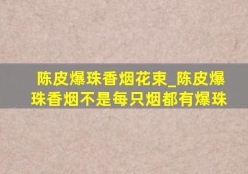 陈皮爆珠香烟花束_陈皮爆珠香烟不是每只烟都有爆珠