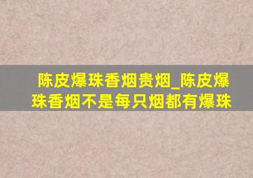 陈皮爆珠香烟贵烟_陈皮爆珠香烟不是每只烟都有爆珠