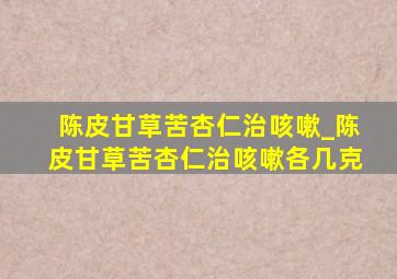 陈皮甘草苦杏仁治咳嗽_陈皮甘草苦杏仁治咳嗽各几克