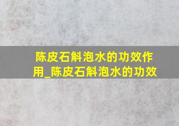 陈皮石斛泡水的功效作用_陈皮石斛泡水的功效