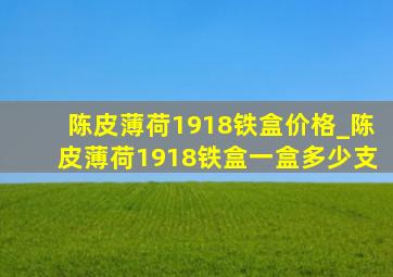 陈皮薄荷1918铁盒价格_陈皮薄荷1918铁盒一盒多少支