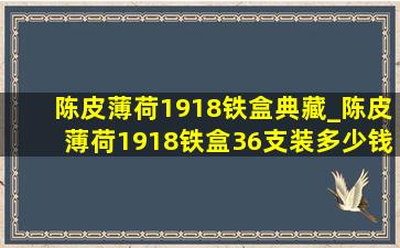 陈皮薄荷1918铁盒典藏_陈皮薄荷1918铁盒36支装多少钱