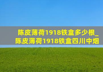 陈皮薄荷1918铁盒多少根_陈皮薄荷1918铁盒四川中烟