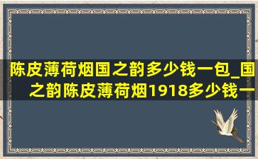 陈皮薄荷烟国之韵多少钱一包_国之韵陈皮薄荷烟1918多少钱一盒