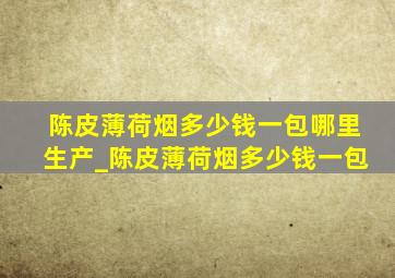 陈皮薄荷烟多少钱一包哪里生产_陈皮薄荷烟多少钱一包