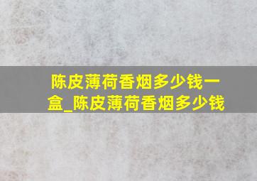 陈皮薄荷香烟多少钱一盒_陈皮薄荷香烟多少钱