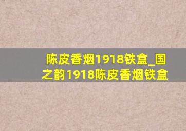 陈皮香烟1918铁盒_国之韵1918陈皮香烟铁盒