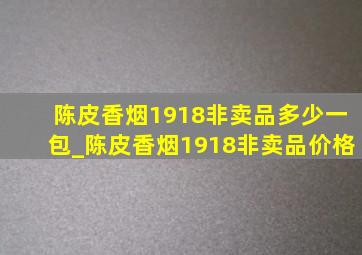 陈皮香烟1918非卖品多少一包_陈皮香烟1918非卖品价格