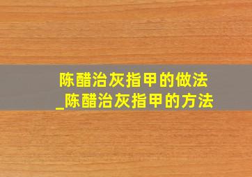 陈醋治灰指甲的做法_陈醋治灰指甲的方法