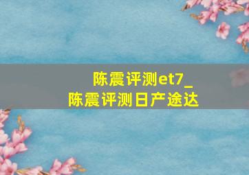 陈震评测et7_陈震评测日产途达