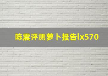 陈震评测萝卜报告lx570