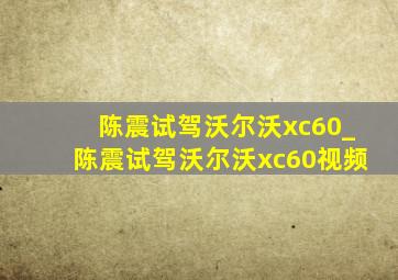 陈震试驾沃尔沃xc60_陈震试驾沃尔沃xc60视频