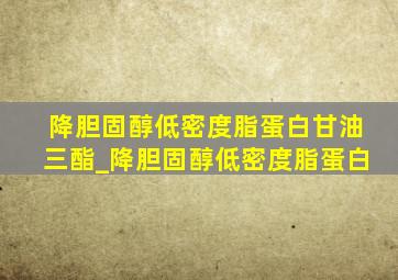 降胆固醇低密度脂蛋白甘油三酯_降胆固醇低密度脂蛋白