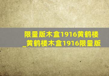 限量版木盒1916黄鹤楼_黄鹤楼木盒1916限量版