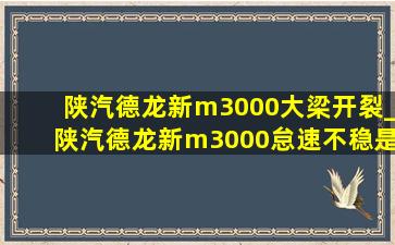 陕汽德龙新m3000大梁开裂_陕汽德龙新m3000怠速不稳是怎么了