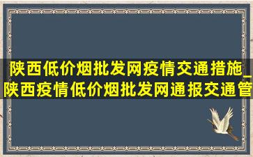 陕西(低价烟批发网)疫情交通措施_陕西疫情(低价烟批发网)通报交通管制