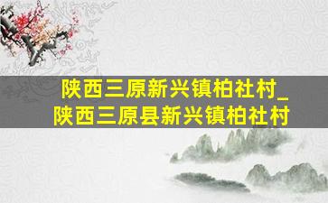 陕西三原新兴镇柏社村_陕西三原县新兴镇柏社村