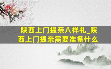 陕西上门提亲八样礼_陕西上门提亲需要准备什么