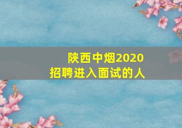 陕西中烟2020招聘进入面试的人