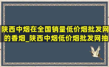 陕西中烟在全国销量(低价烟批发网)的香烟_陕西中烟(低价烟批发网)抽的烟