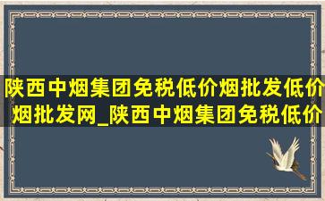 陕西中烟集团(免税低价烟批发)(低价烟批发网)_陕西中烟集团(免税低价烟批发)