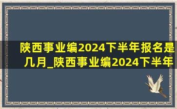 陕西事业编2024下半年报名是几月_陕西事业编2024下半年报名时间