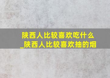 陕西人比较喜欢吃什么_陕西人比较喜欢抽的烟