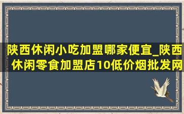 陕西休闲小吃加盟哪家便宜_陕西休闲零食加盟店10(低价烟批发网)