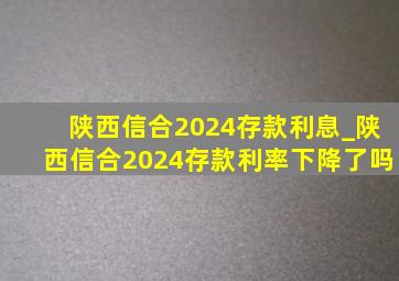 陕西信合2024存款利息_陕西信合2024存款利率下降了吗