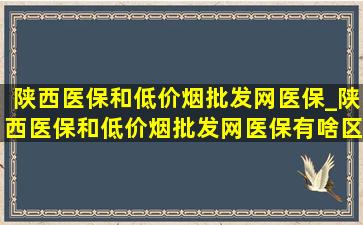 陕西医保和(低价烟批发网)医保_陕西医保和(低价烟批发网)医保有啥区别