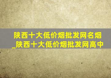 陕西十大(低价烟批发网)名烟_陕西十大(低价烟批发网)高中