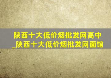 陕西十大(低价烟批发网)高中_陕西十大(低价烟批发网)面馆