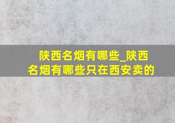 陕西名烟有哪些_陕西名烟有哪些只在西安卖的