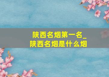 陕西名烟第一名_陕西名烟是什么烟