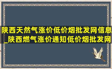 陕西天然气涨价(低价烟批发网)信息_陕西燃气涨价通知(低价烟批发网)