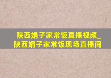 陕西娟子家常饭直播视频_陕西娟子家常饭现场直播间