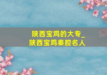 陕西宝鸡的大专_陕西宝鸡秦腔名人