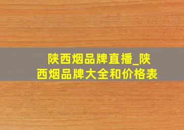 陕西烟品牌直播_陕西烟品牌大全和价格表