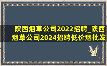 陕西烟草公司2022招聘_陕西烟草公司2024招聘(低价烟批发网)公告