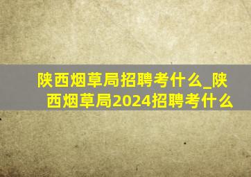 陕西烟草局招聘考什么_陕西烟草局2024招聘考什么