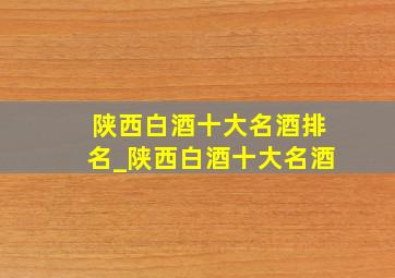 陕西白酒十大名酒排名_陕西白酒十大名酒