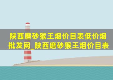 陕西磨砂猴王烟价目表(低价烟批发网)_陕西磨砂猴王烟价目表