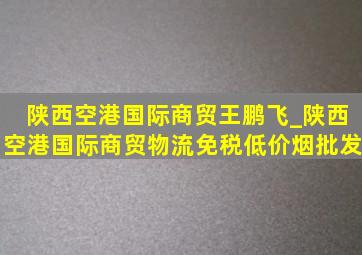 陕西空港国际商贸王鹏飞_陕西空港国际商贸物流(免税低价烟批发)