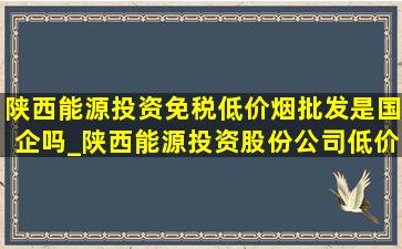 陕西能源投资(免税低价烟批发)是国企吗_陕西能源投资股份公司(低价烟批发网)