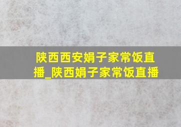 陕西西安娟子家常饭直播_陕西娟子家常饭直播