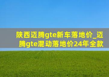 陕西迈腾gte新车落地价_迈腾gte混动落地价24年全款