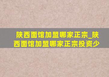 陕西面馆加盟哪家正宗_陕西面馆加盟哪家正宗投资少